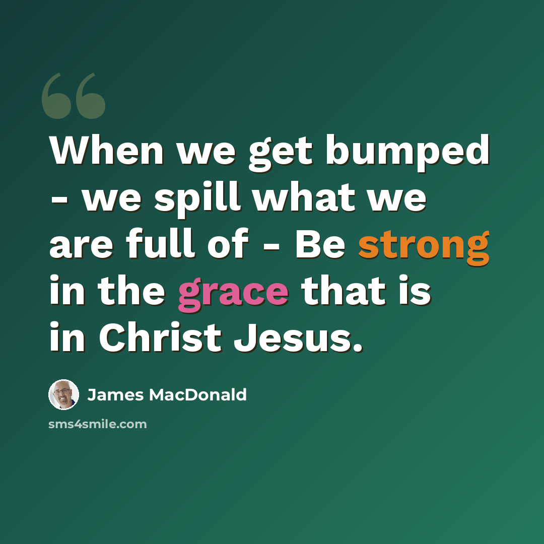 “When we get bumped - we spill what we are full of - Be strong in the grace that is in Christ Jesus.” quote by James MacDonald