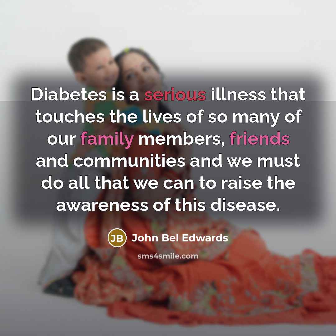“Diabetes is a serious illness that touches the lives of so many of our family members, friends and communities and we must do all that we can to raise the awareness of this disease.” quote by John Bel Edwards