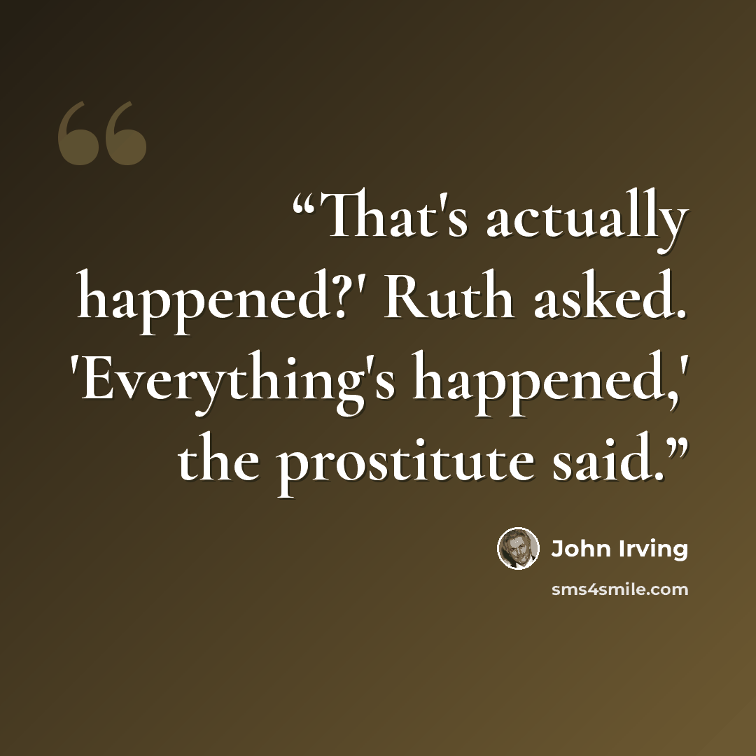 “That's actually happened?' Ruth asked. 'Everything's happened,' the prostitute said.” quote by John Irving