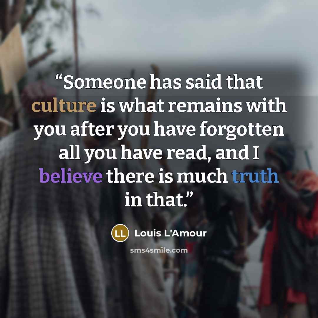 “Someone has said that culture is what remains with you after you have forgotten all you have read, and I believe there is much truth in that.” quote by Louis L'Amour