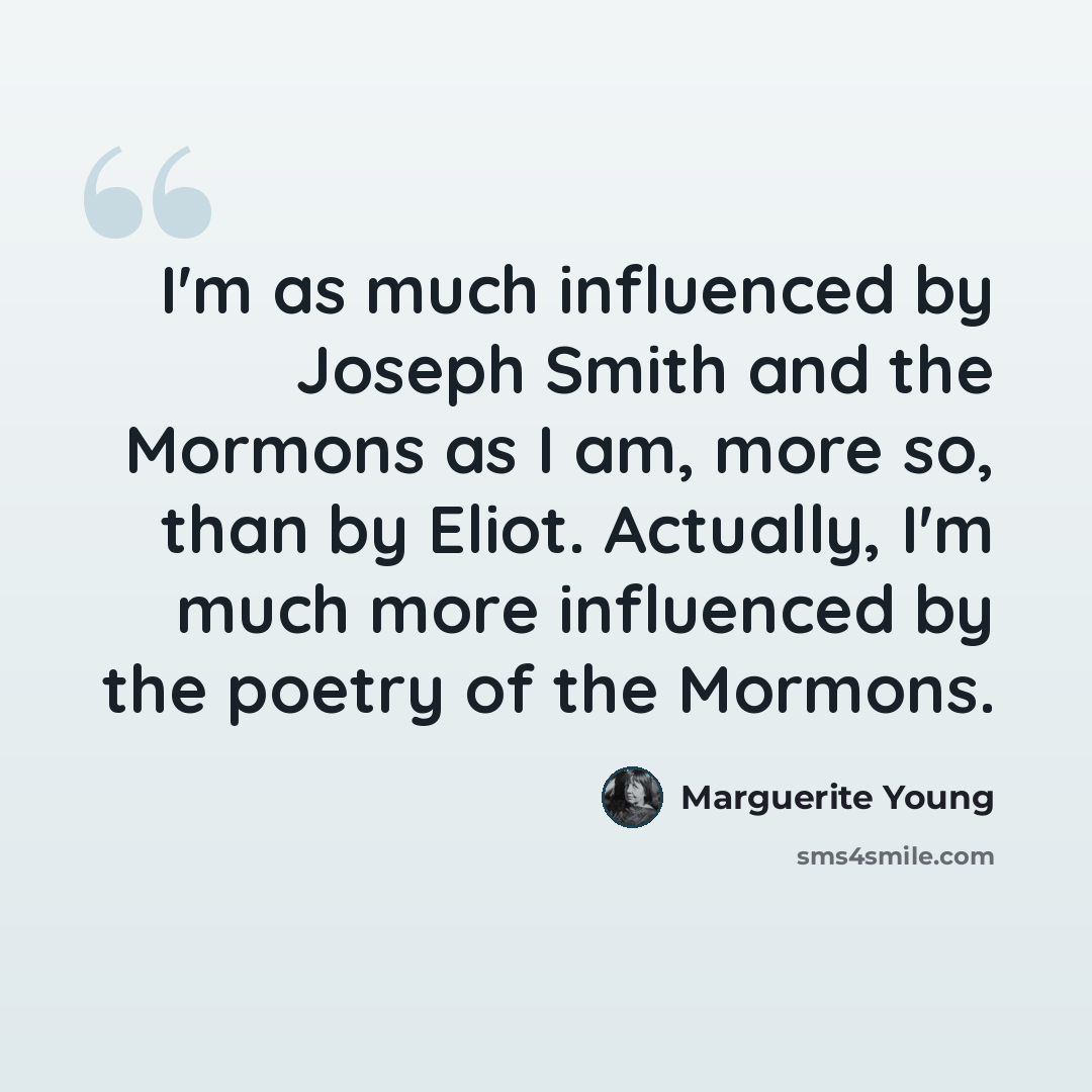 “I'm as much influenced by Joseph Smith and the Mormons as I am, more so, than by Eliot. Actually, I'm much more influenced by the poetry of the Mormons.” quote by Marguerite Young