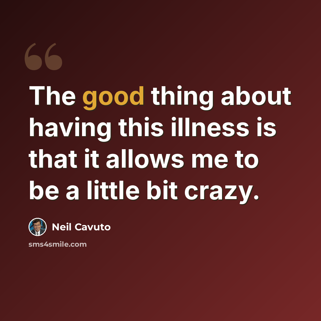 “The good thing about having this illness is that it allows me to be a little bit crazy.” quote by Neil Cavuto
