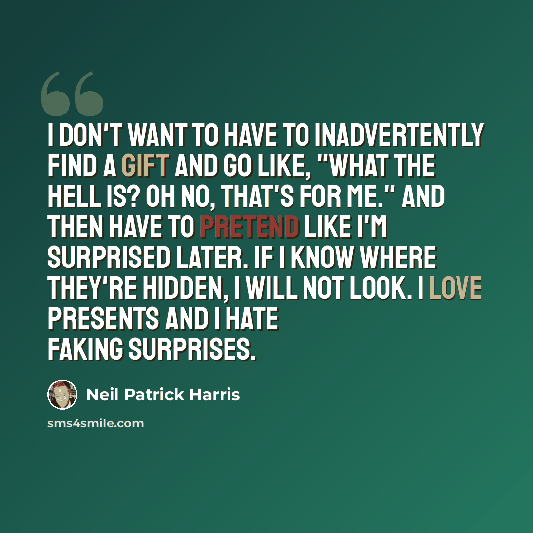 “I don't want to have to inadvertently find a gift and go like, "What the hell is? Oh no, that's for me." And then have to pretend like I'm surprised later. If I know where they're hidden, I will not look. I love presents and I hate faking surprises.” quote by Neil Patrick Harris