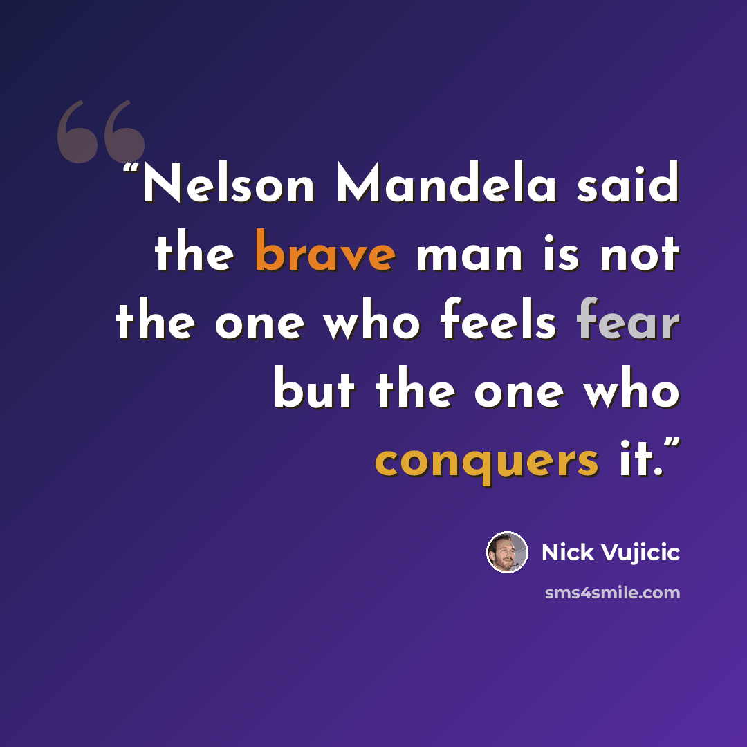 “Nelson Mandela said the brave man is not the one who feels fear but the one who conquers it.” quote by Nick Vujicic