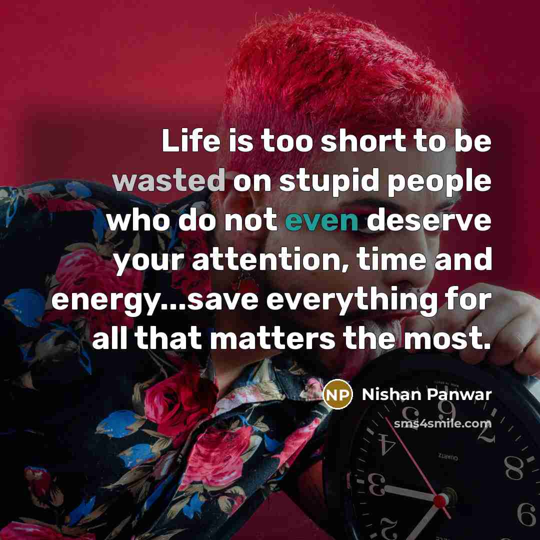 “Life is too short to be wasted on stupid people who do not even deserve your attention, time and energy...save everything for all that matters the most.” quote by Nishan Panwar