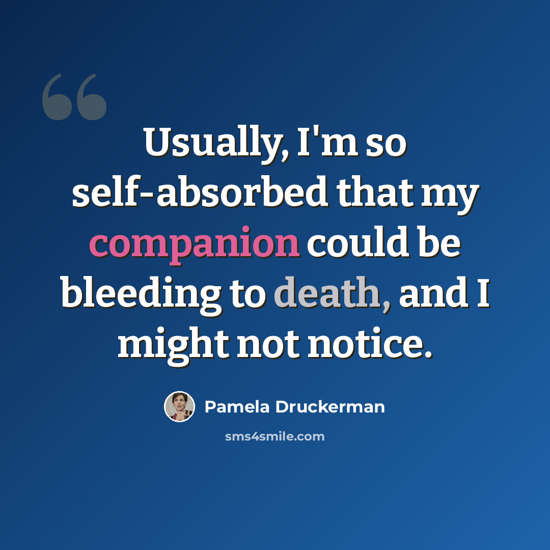 “Usually, I'm so self-absorbed that my companion could be bleeding to death, and I might not notice.” quote by Pamela Druckerman
