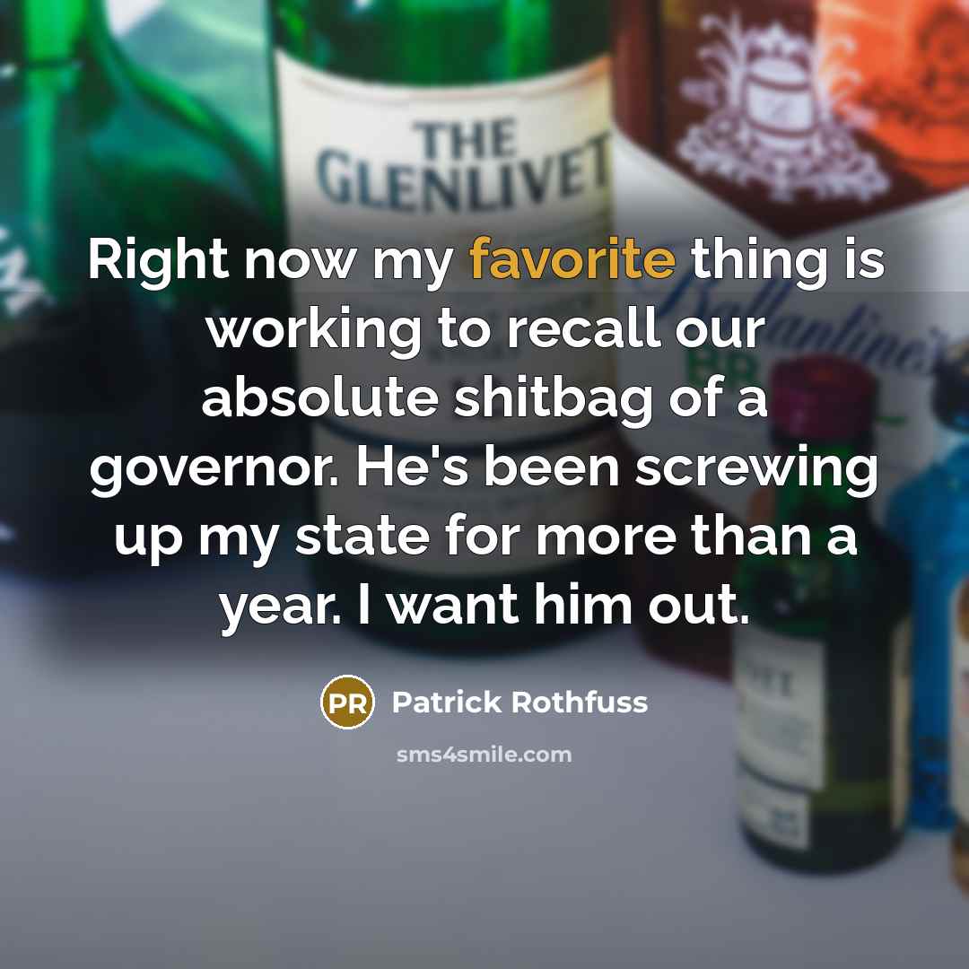 “Right now my favorite thing is working to recall our absolute shitbag of a governor. He's been screwing up my state for more than a year. I want him out.” quote by Patrick Rothfuss