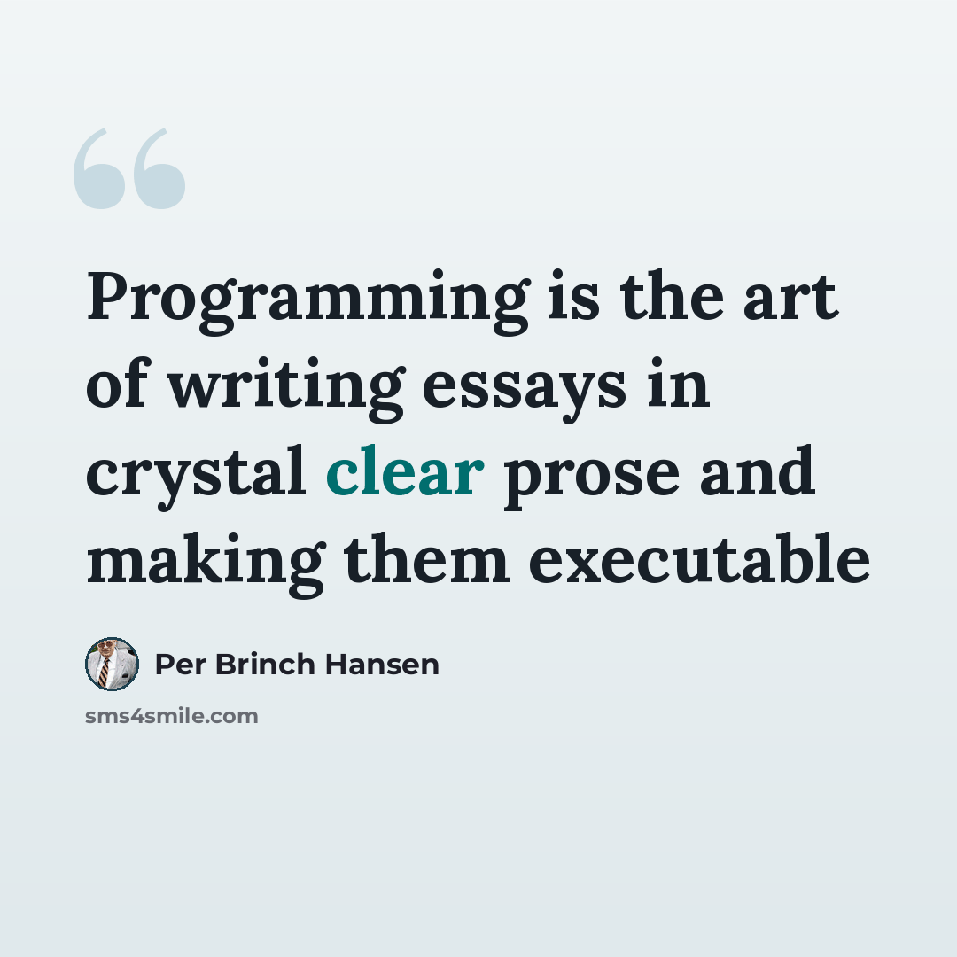 “Programming is the art of writing essays in crystal clear prose and making them executable” quote by Per Brinch Hansen