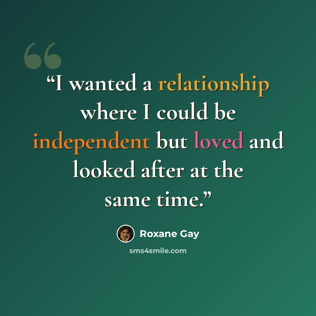 “I wanted a relationship where I could be independent but loved and looked after at the same time.” quote by Roxane Gay