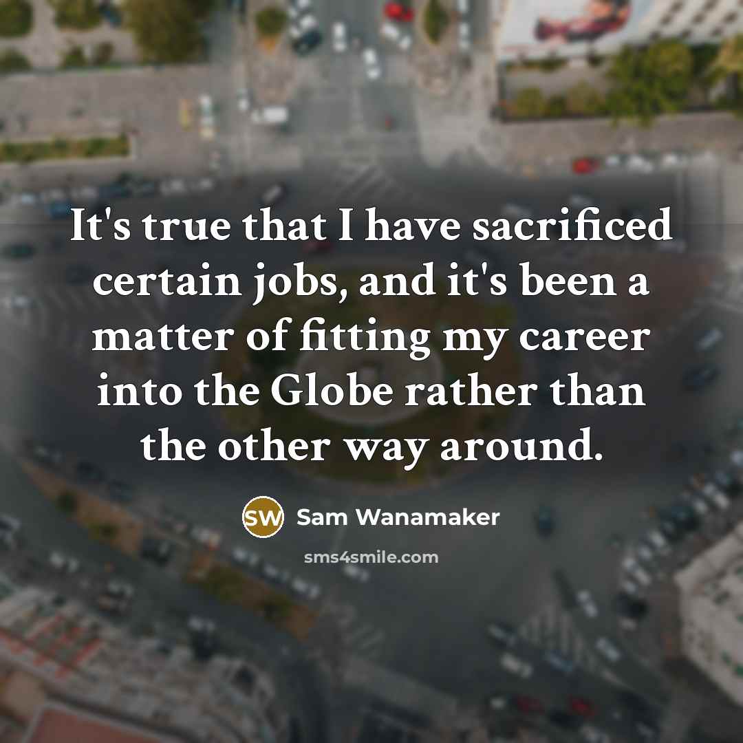 “It's true that I have sacrificed certain jobs, and it's been a matter of fitting my career into the Globe rather than the other way around.” quote by Sam Wanamaker