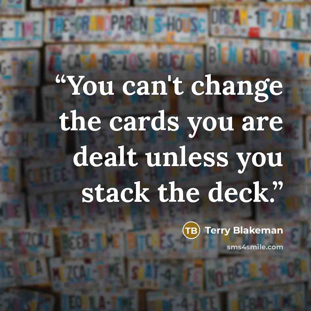 “You can't change the cards you are dealt unless you stack the deck.” quote by Terry Blakeman