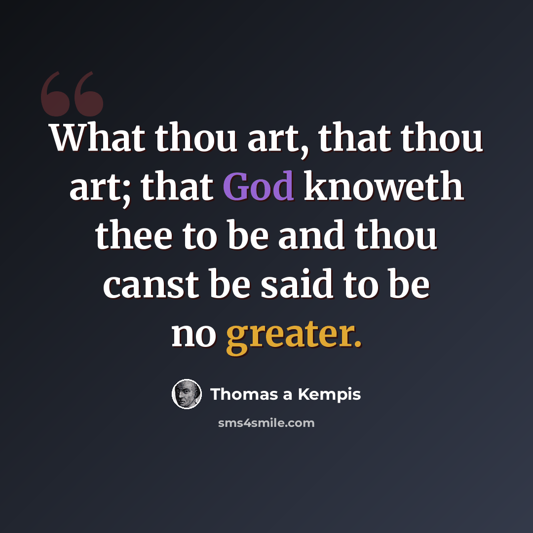 “What thou art, that thou art; that God knoweth thee to be and thou canst be said to be no greater.” quote by Thomas a Kempis