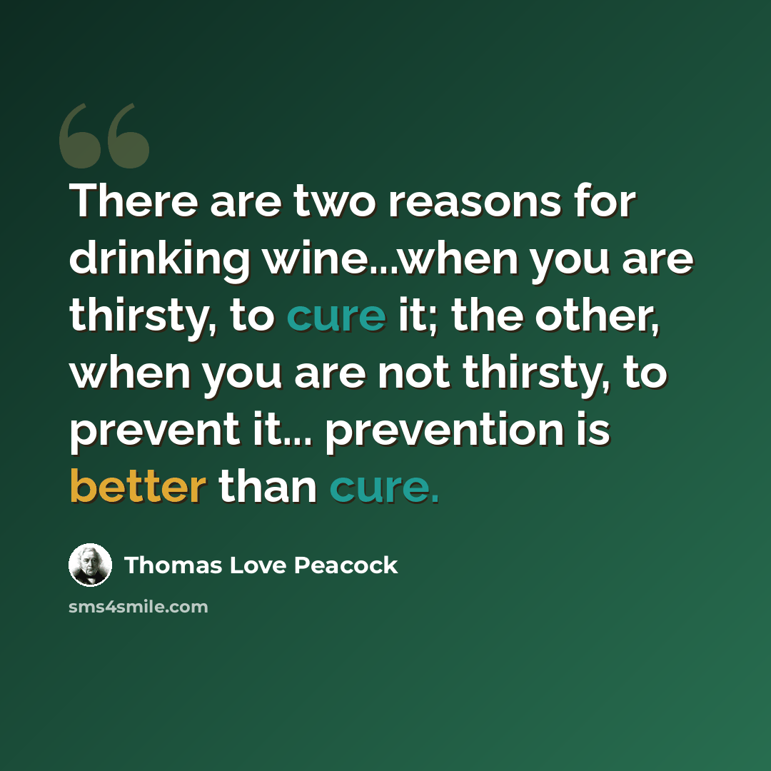 “There are two reasons for drinking wine...when you are thirsty, to cure it; the other, when you are not thirsty, to prevent it... prevention is better than cure.” quote by Thomas Love Peacock