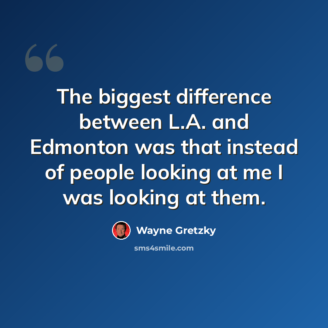 “The biggest difference between L.A. and Edmonton was that instead of people looking at me I was looking at them.” quote by Wayne Gretzky