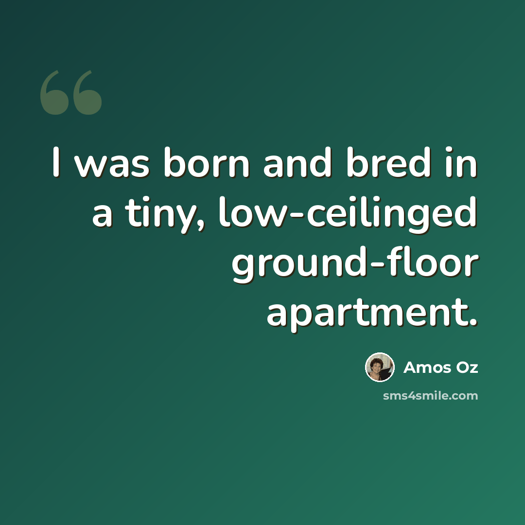 “I was born and bred in a tiny, low-ceilinged ground-floor apartment.” quote by Amos Oz