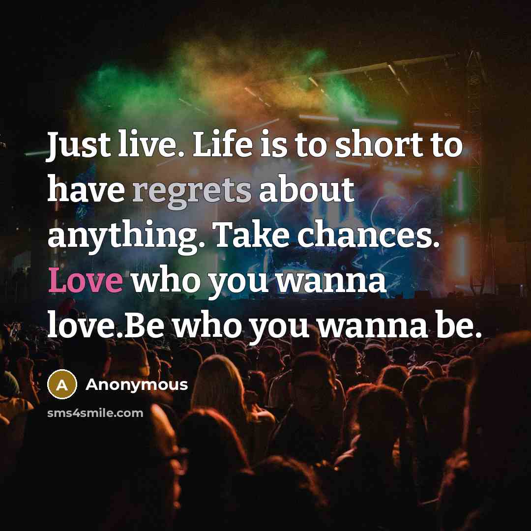 “Just live. Life is to short to have regrets about anything. Take chances. Love who you wanna love.Be who you wanna be.” quote by Anonymous