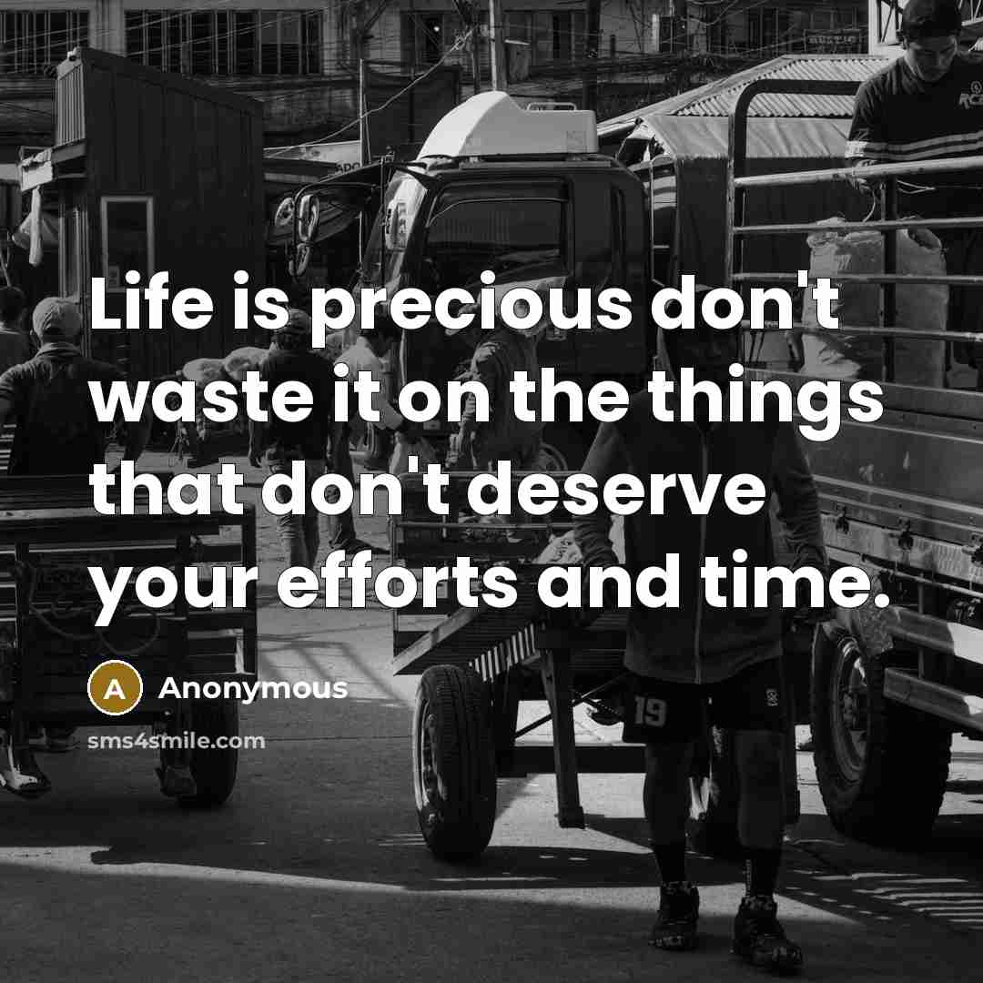 “Life is precious don't waste it on the things that don't deserve your efforts and time.” quote by Anonymous