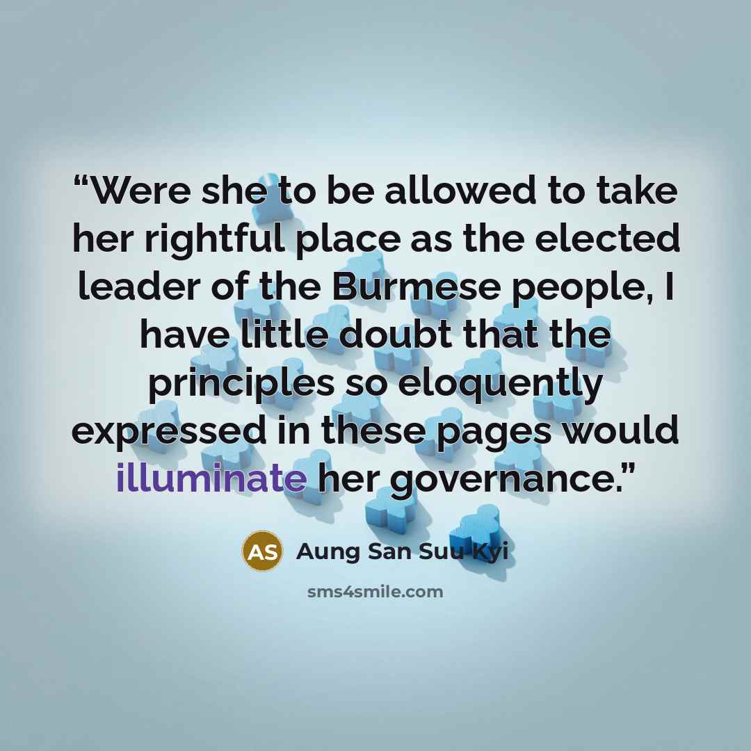 “Were she to be allowed to take her rightful place as the elected leader of the Burmese people, I have little doubt that the principles so eloquently expressed in these pages would illuminate her governance.” quote by Aung San Suu Kyi