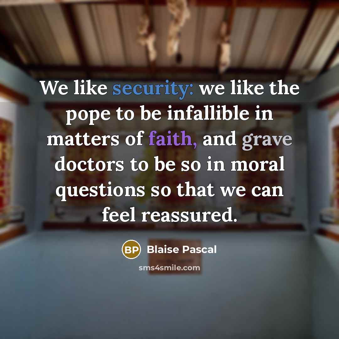 “We like security: we like the pope to be infallible in matters of faith, and grave doctors to be so in moral questions so that we can feel reassured.” quote by Blaise Pascal