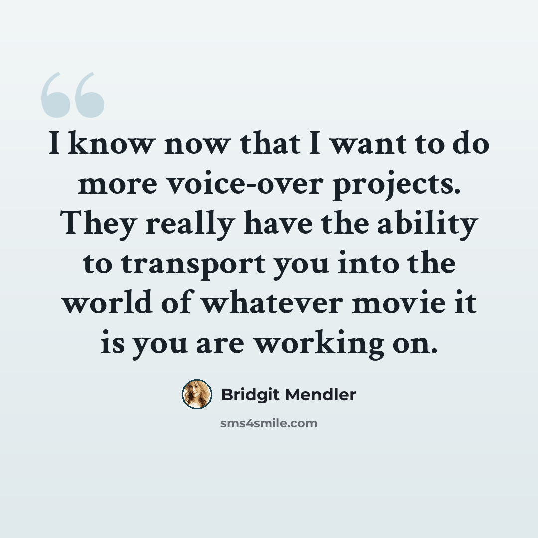 “I know now that I want to do more voice-over projects. They really have the ability to transport you into the world of whatever movie it is you are working on.” quote by Bridgit Mendler