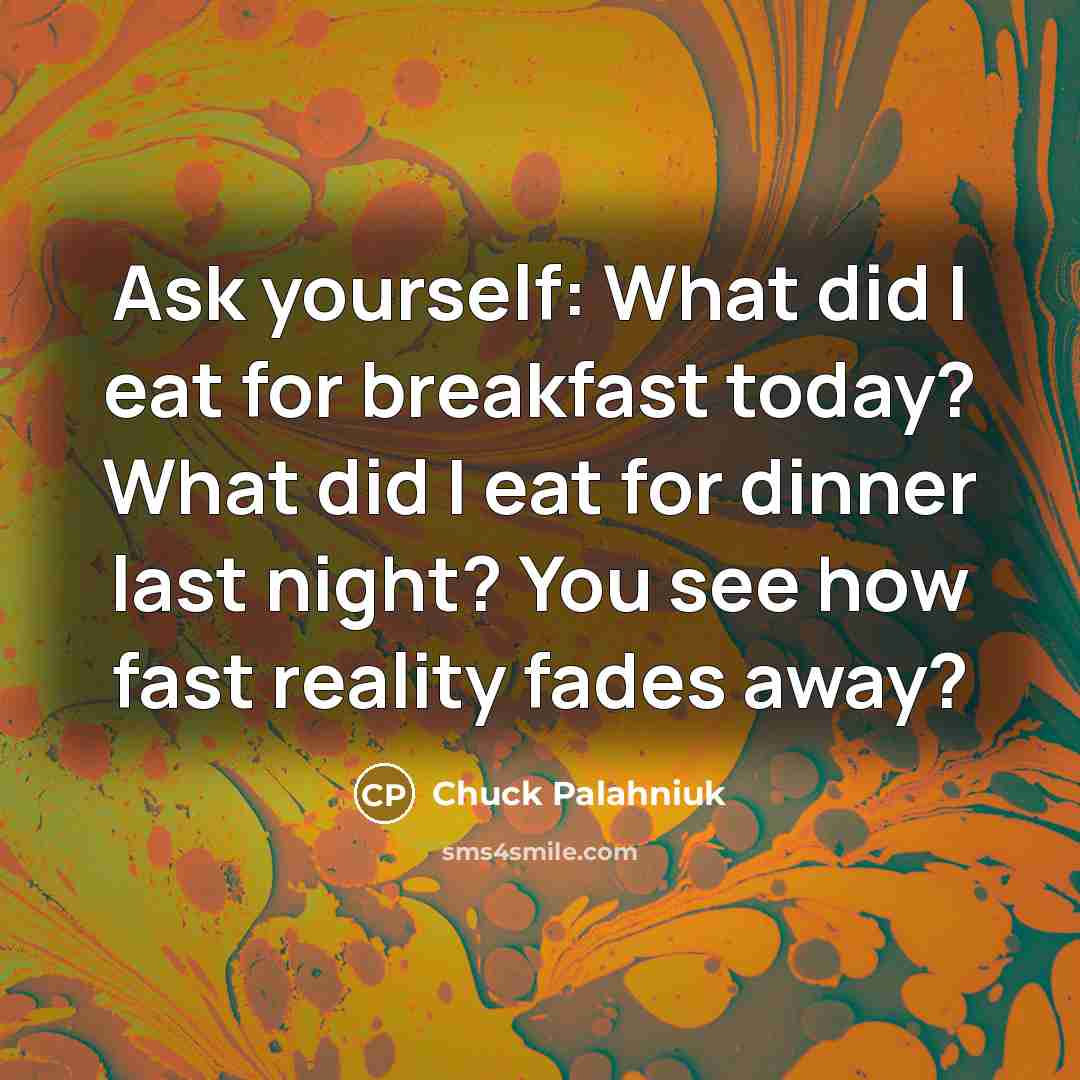 “Ask yourself: What did I eat for breakfast today? What did I eat for dinner last night? You see how fast reality fades away?” quote by Chuck Palahniuk