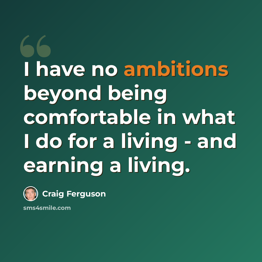 “I have no ambitions beyond being comfortable in what I do for a living - and earning a living.” quote by Craig Ferguson