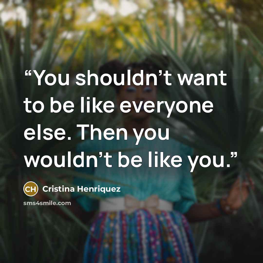 “You shouldn't want to be like everyone else. Then you wouldn't be like you.” quote by Cristina Henriquez
