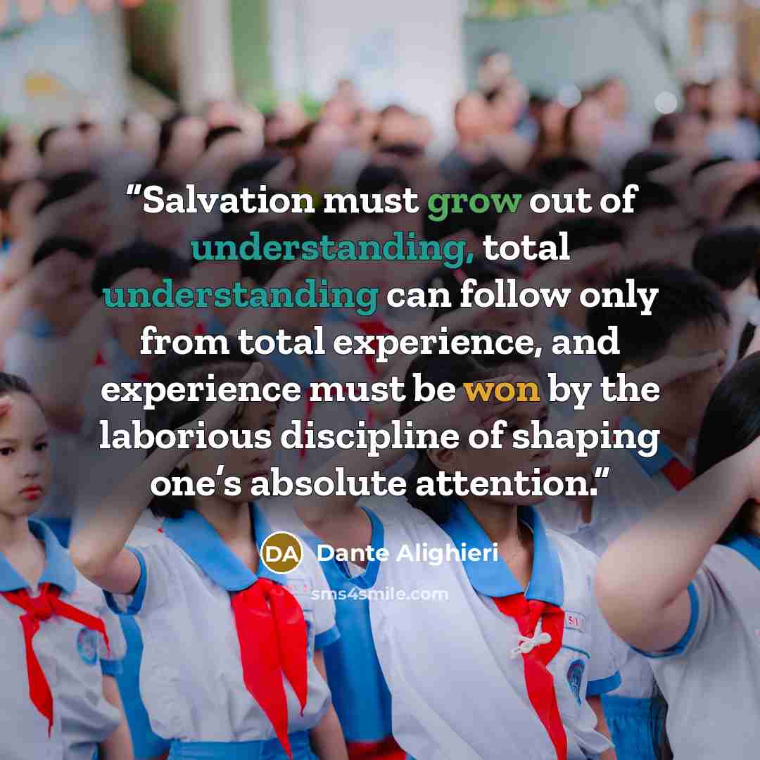 “Salvation must grow out of understanding, total understanding can follow only from total experience, and experience must be won by the laborious discipline of shaping one’s absolute attention.” quote by Dante Alighieri