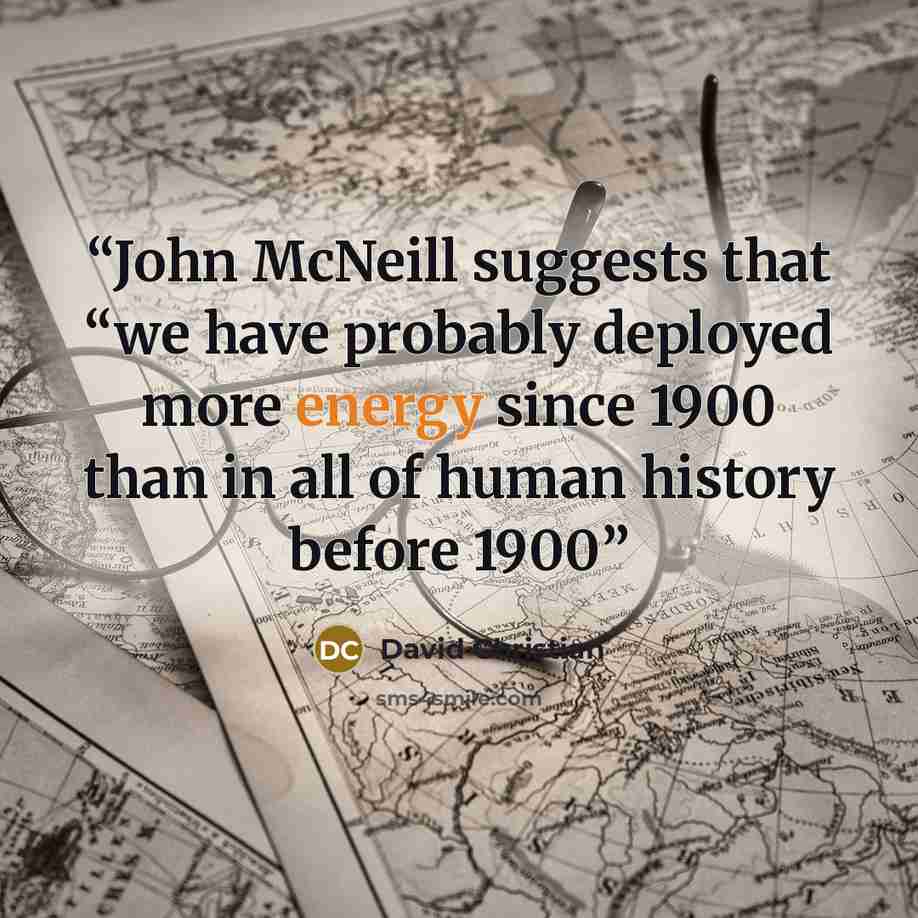 “John McNeill suggests that “we have probably deployed more energy since 1900 than in all of human history before 1900” quote by David Christian
