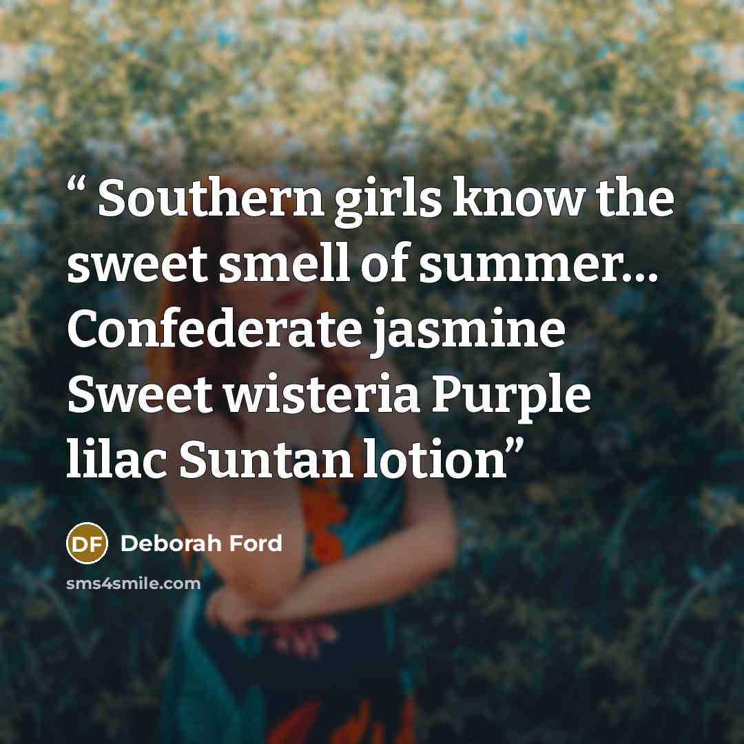 “Southern girls know the sweet smell of summer… Confederate jasmine Sweet wisteria Purple lilac Suntan lotion” quote by Deborah Ford