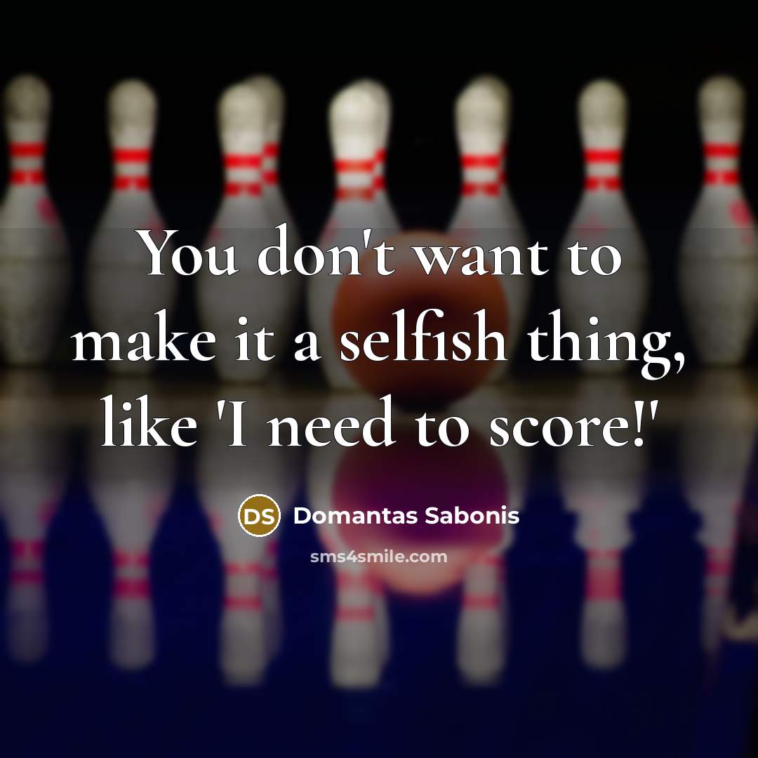 “You don't want to make it a selfish thing, like 'I need to score!'” quote by Domantas Sabonis