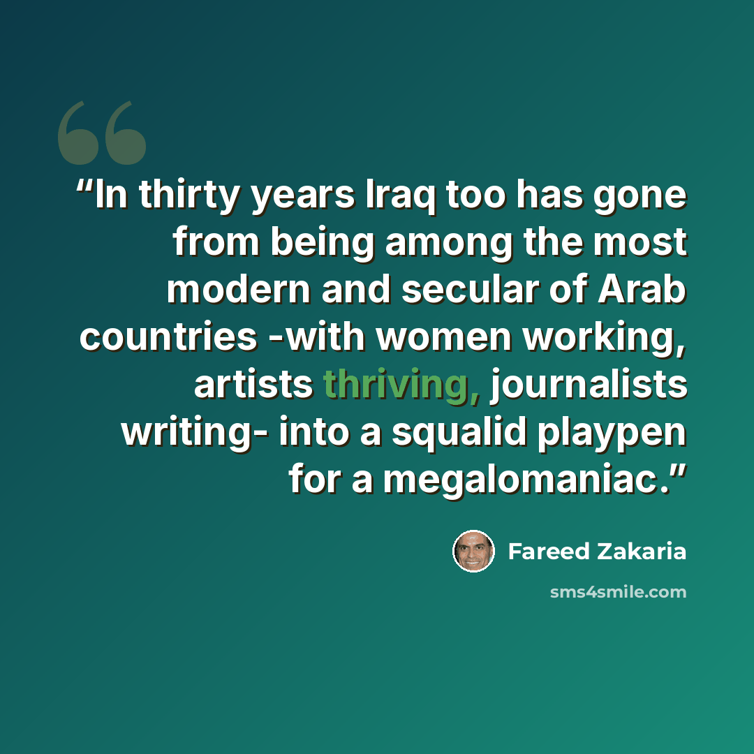 “In thirty years Iraq too has gone from being among the most modern and secular of Arab countries -with women working, artists thriving, journalists writing- into a squalid playpen for a megalomaniac.” quote by Fareed Zakaria