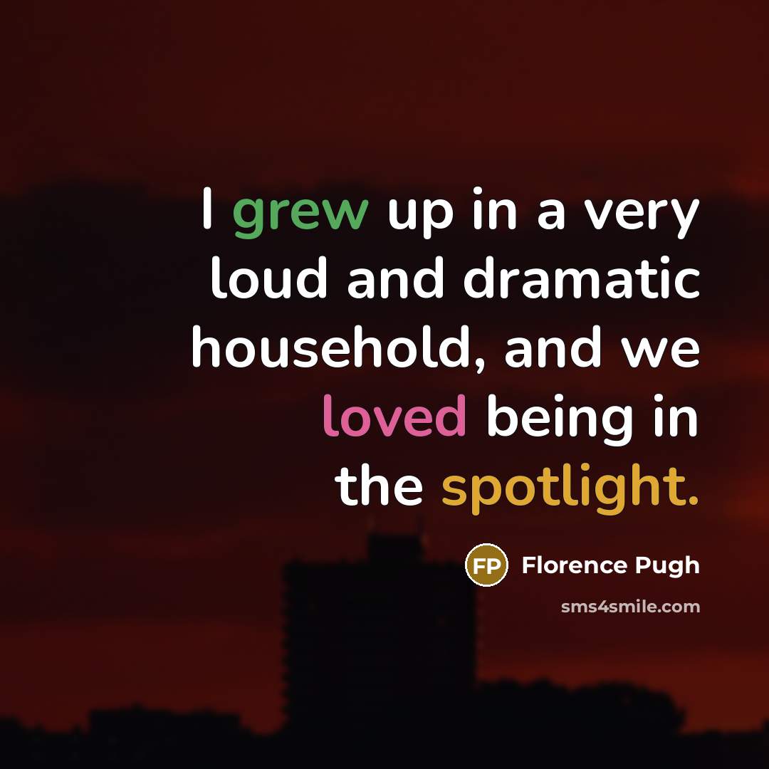 “I grew up in a very loud and dramatic household, and we loved being in the spotlight.” quote by Florence Pugh