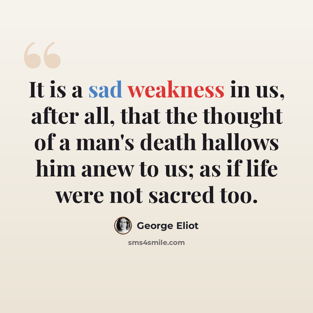 “It is a sad weakness in us, after all, that the thought of a man's death hallows him anew to us; as if life were not sacred too.” quote by George Eliot