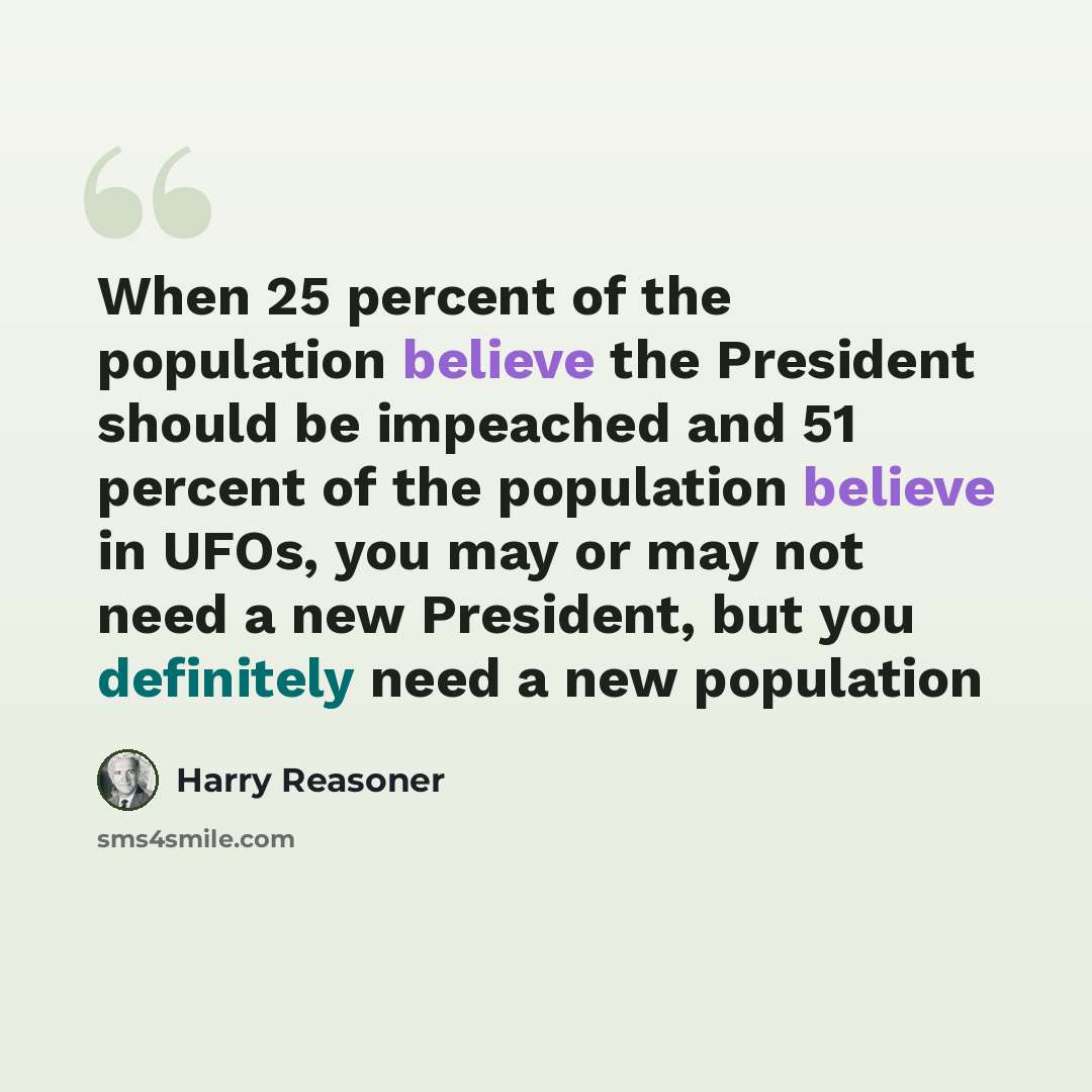 “When 25 percent of the population believe the President should be impeached and 51 percent of the population believe in UFOs, you may or may not need a new President, but you definitely need a new population” quote by Harry Reasoner