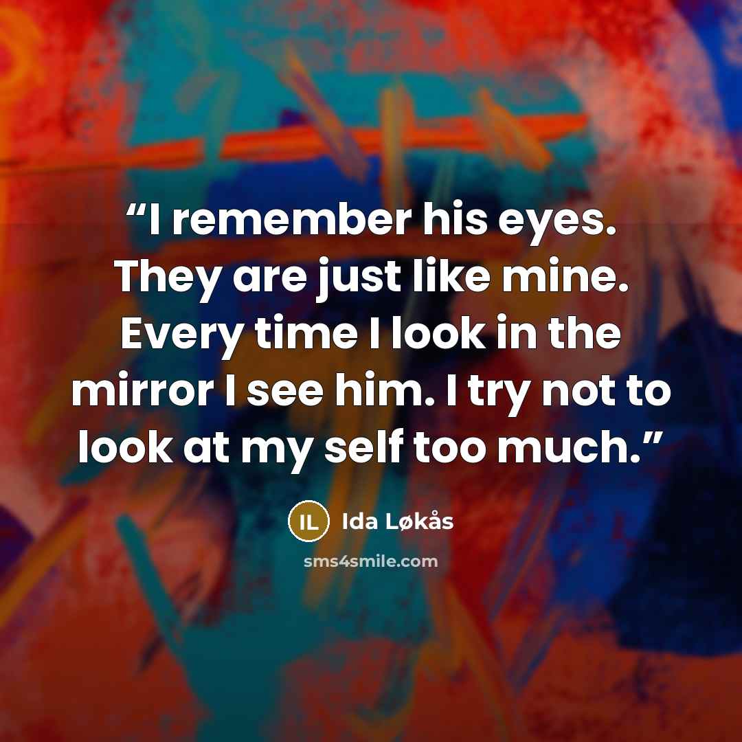 “I remember his eyes. They are just like mine. Every time I look in the mirror I see him. I try not to look at my self too much.” quote by Ida Løkås