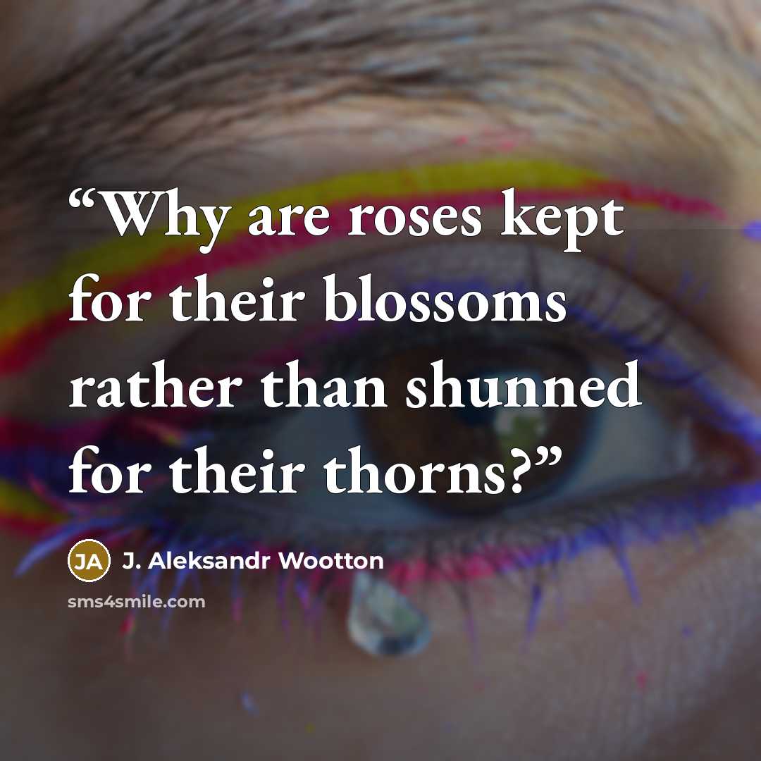 “Why are roses kept for their blossoms rather than shunned for their thorns?” quote by J. Aleksandr Wootton