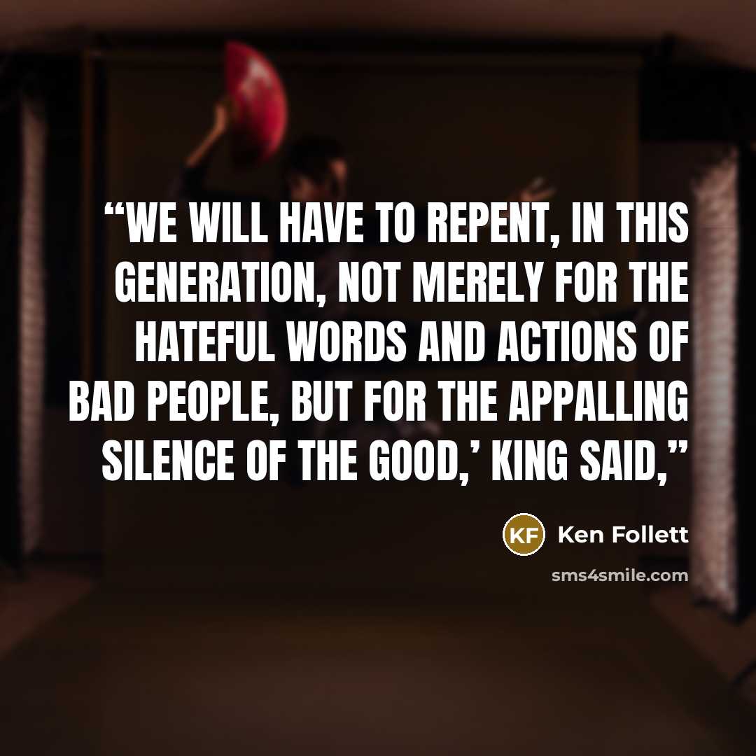 “We will have to repent, in this generation, not merely for the hateful words and actions of bad people, but for the appalling silence of the good,’ King said,” quote by Ken Follett