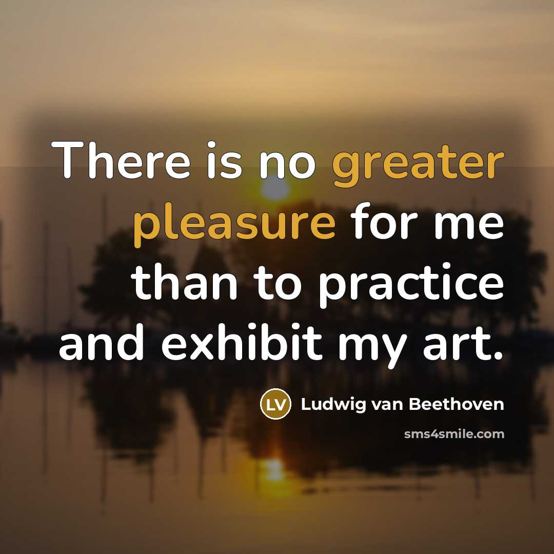 “There is no greater pleasure for me than to practice and exhibit my art.” quote by Ludwig van Beethoven