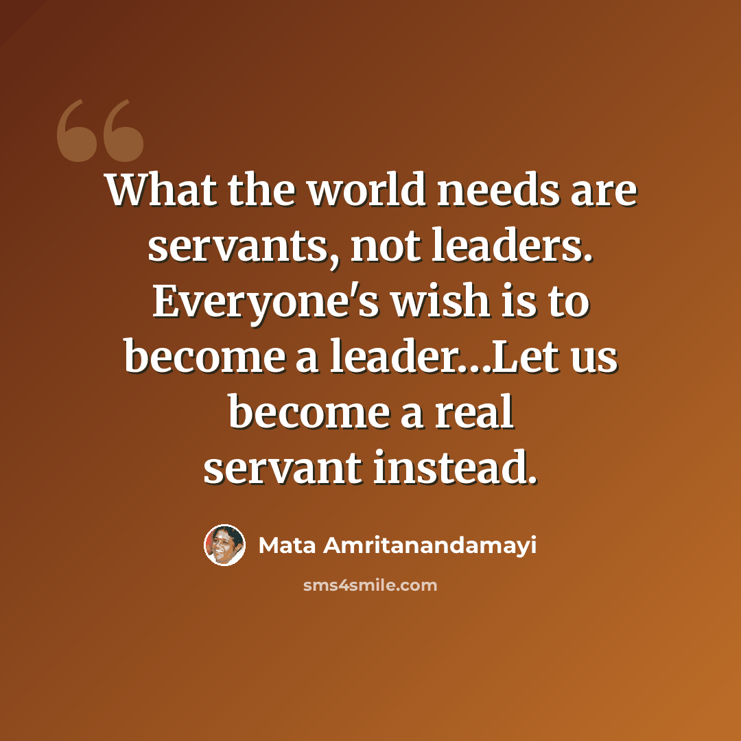 “What the world needs are servants, not leaders. Everyone's wish is to become a leader…Let us become a real servant instead.” quote by Mata Amritanandamayi