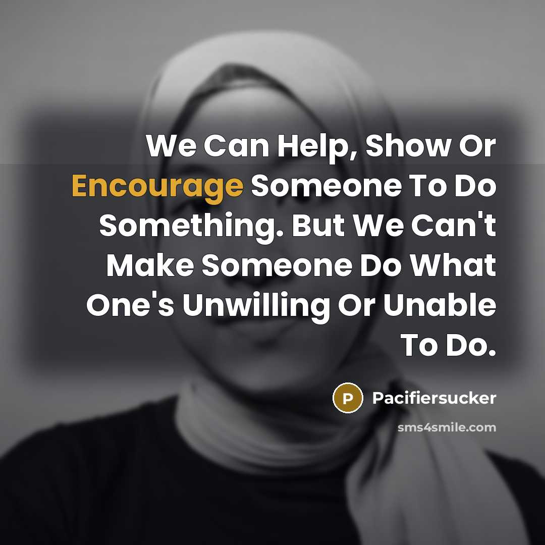 “We Can Help, Show Or Encourage Someone To Do Something. But We Can't Make Someone Do What One's Unwilling Or Unable To Do.” quote by Pacifiersucker