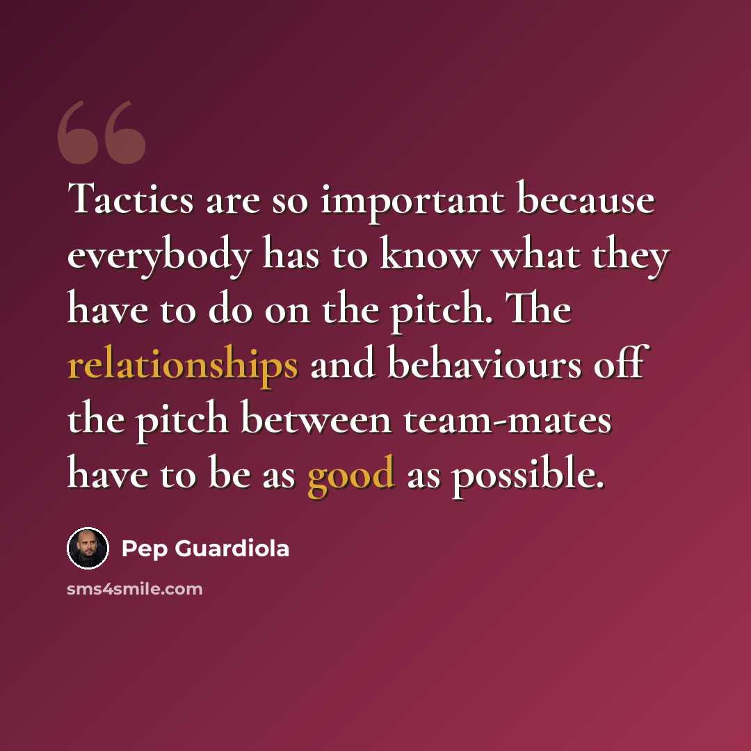“Tactics are so important because everybody has to know what they have to do on the pitch. The relationships and behaviours off the pitch between team-mates have to be as good as possible.” quote by Pep Guardiola