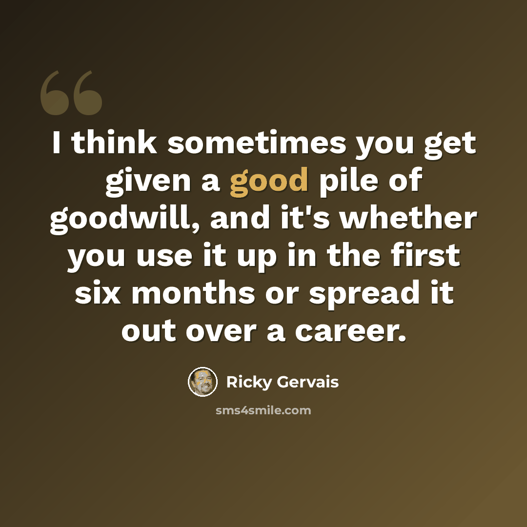 “I think sometimes you get given a good pile of goodwill, and it's whether you use it up in the first six months or spread it out over a career.” quote by Ricky Gervais