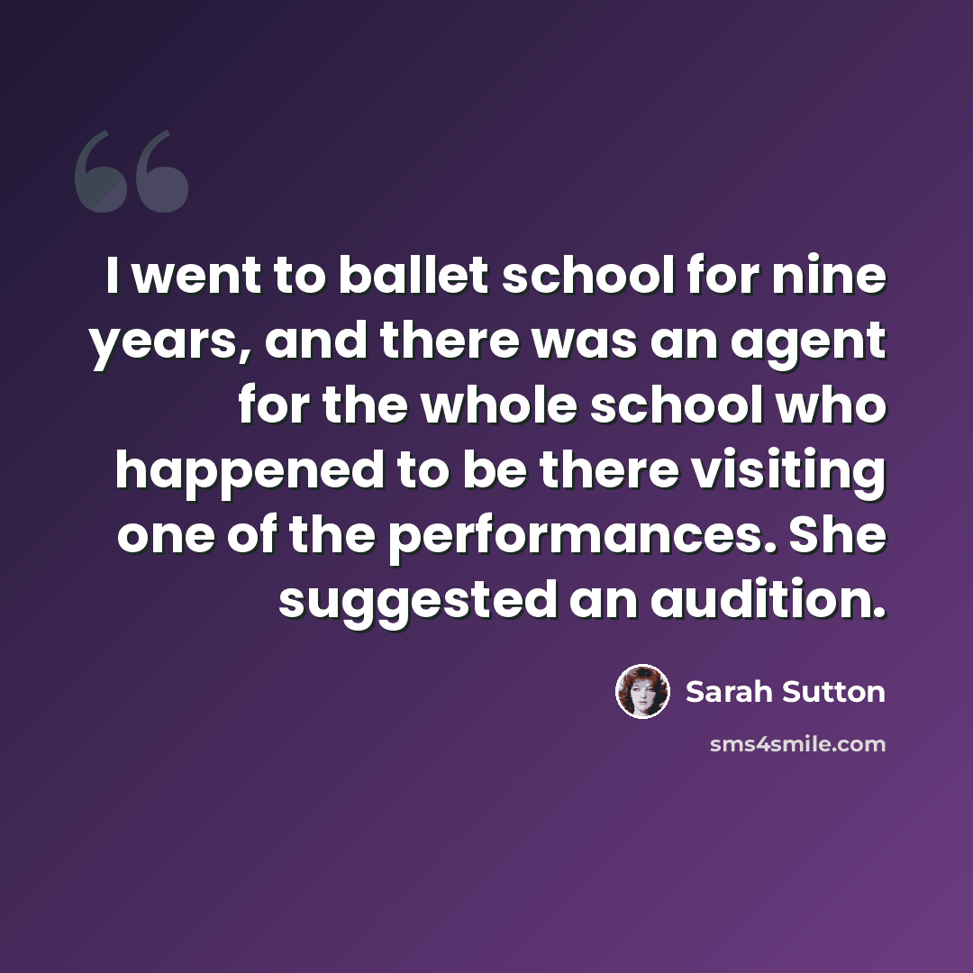 “I went to ballet school for nine years, and there was an agent for the whole school who happened to be there visiting one of the performances. She suggested an audition.” quote by Sarah Sutton