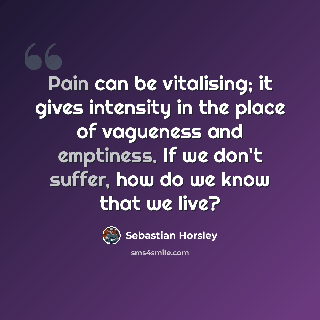 “Pain can be vitalising; it gives intensity in the place of vagueness and emptiness. If we don't suffer, how do we know that we live?” quote by Sebastian Horsley