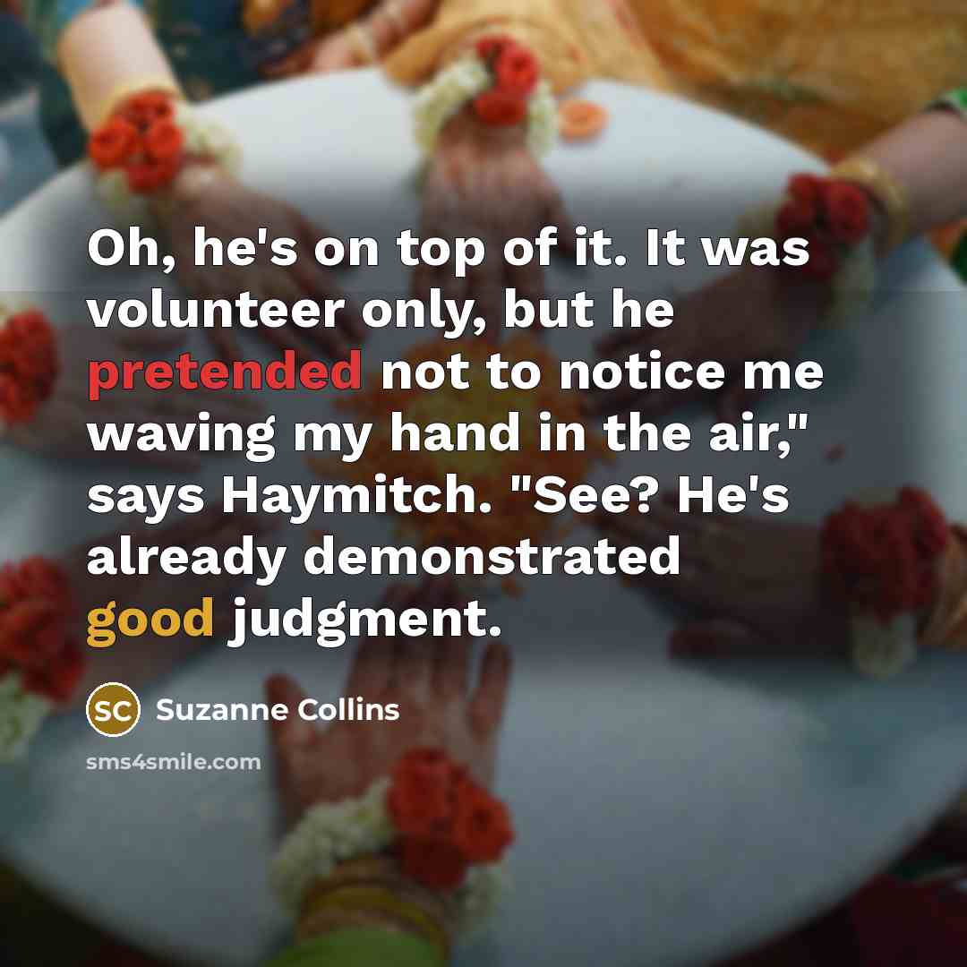 “Oh, he's on top of it. It was volunteer only, but he pretended not to notice me waving my hand in the air," says Haymitch. "See? He's already demonstrated good judgment.” quote by Suzanne Collins