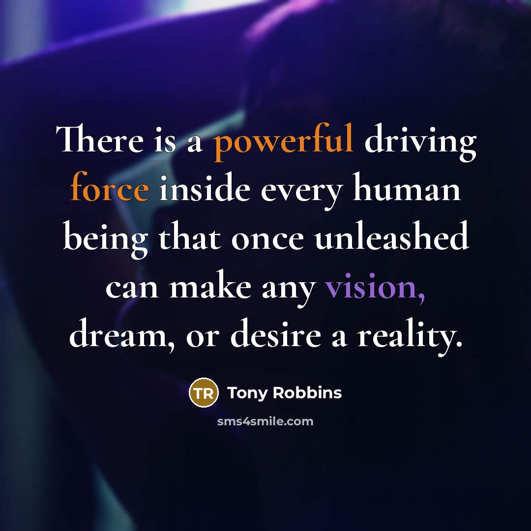 “There is a powerful driving force inside every human being that once unleashed can make any vision, dream, or desire a reality.” quote by Tony Robbins