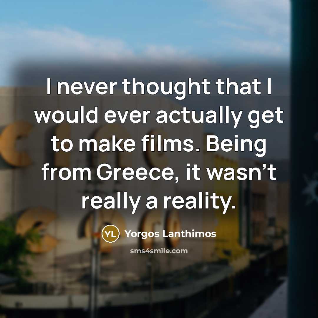 “I never thought that I would ever actually get to make films. Being from Greece, it wasn't really a reality.” quote by Yorgos Lanthimos