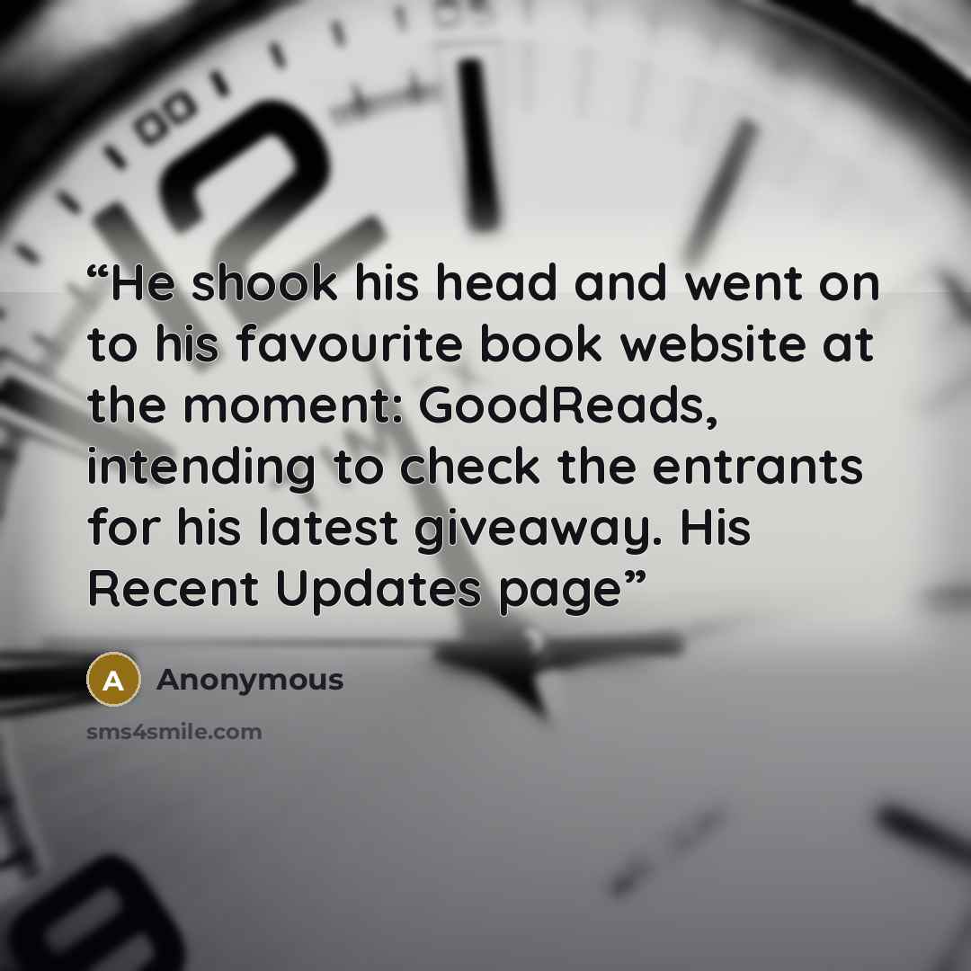 “He shook his head and went on to his favourite book website at the moment: GoodReads, intending to check the entrants for his latest giveaway. His Recent Updates page” quote by Anonymous