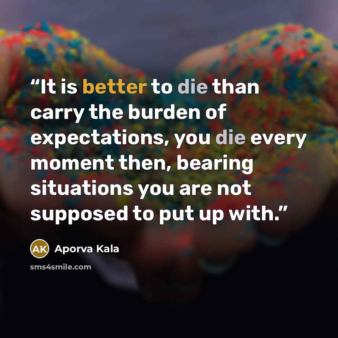 “It is better to die than carry the burden of expectations, you die every moment then, bearing situations you are not supposed to put up with.” quote by Aporva Kala